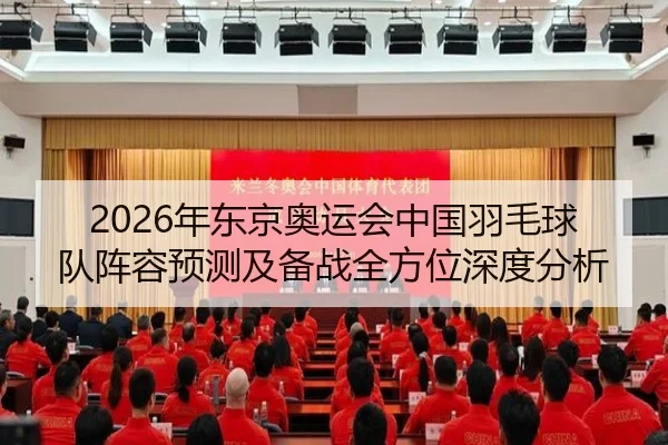 2026年东京奥运会中国羽毛球队阵容预测及备战全方位深度分析