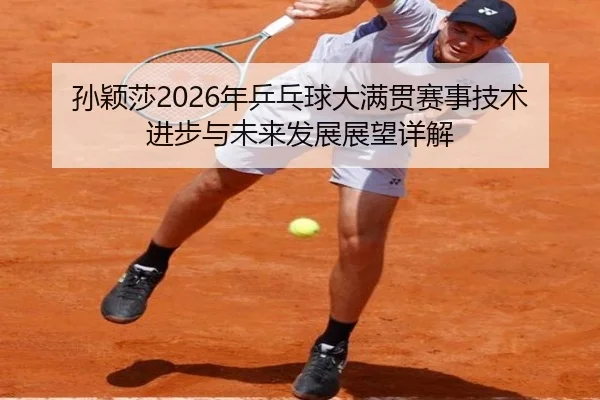 孙颖莎2026年乒乓球大满贯赛事技术进步与未来发展展望详解